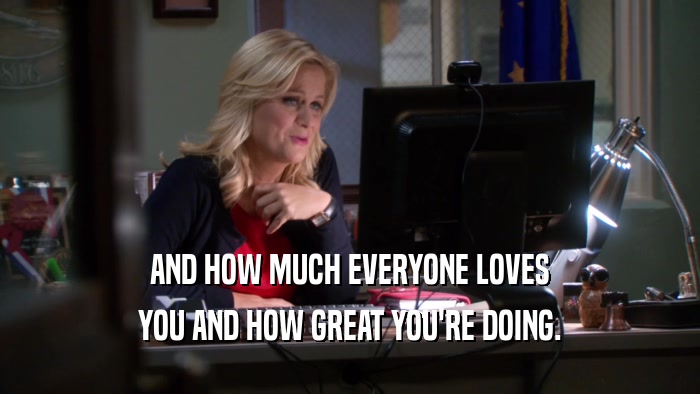 AND HOW MUCH EVERYONE LOVES YOU AND HOW GREAT YOU'RE DOING. 