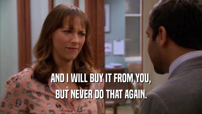 AND I WILL BUY IT FROM YOU, BUT NEVER DO THAT AGAIN. 