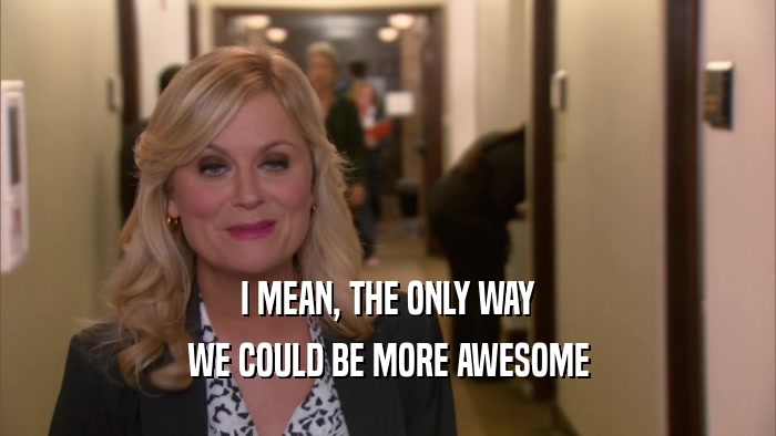 I MEAN, THE ONLY WAY WE COULD BE MORE AWESOME 