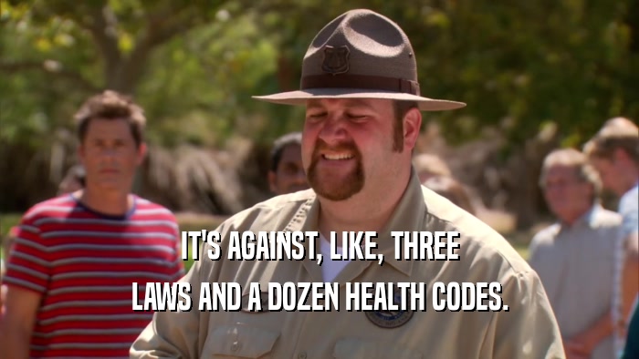 IT'S AGAINST, LIKE, THREE LAWS AND A DOZEN HEALTH CODES. 