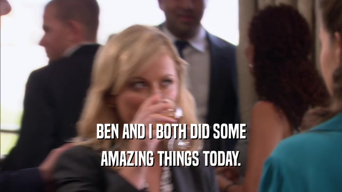 BEN AND I BOTH DID SOME AMAZING THINGS TODAY. 