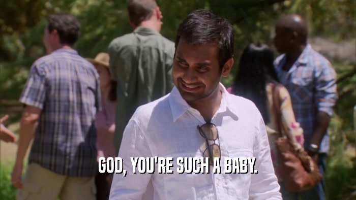 GOD, YOU'RE SUCH A BABY.  