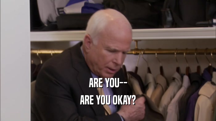 ARE YOU-- ARE YOU OKAY? 