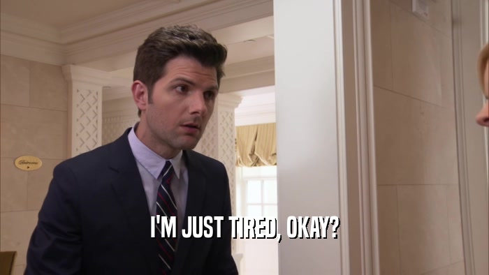 I'M JUST TIRED, OKAY?  