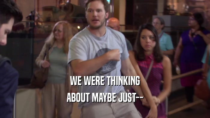WE WERE THINKING ABOUT MAYBE JUST-- 
