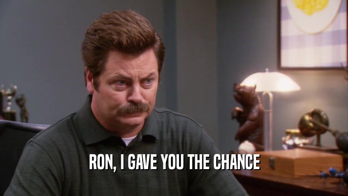 RON, I GAVE YOU THE CHANCE  