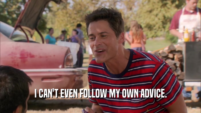 I CAN'T EVEN FOLLOW MY OWN ADVICE.  