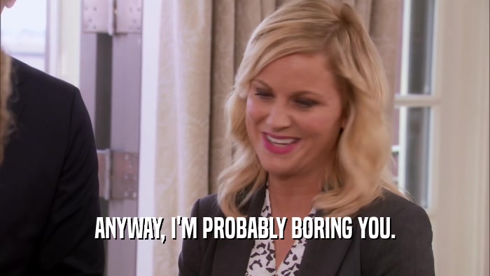 ANYWAY, I'M PROBABLY BORING YOU.  