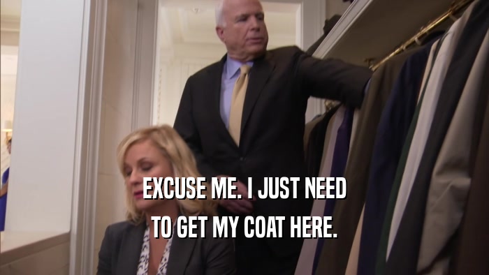 EXCUSE ME. I JUST NEED TO GET MY COAT HERE. 