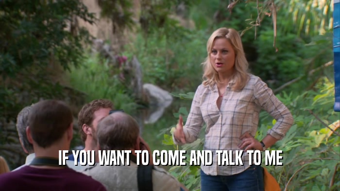 IF YOU WANT TO COME AND TALK TO ME  