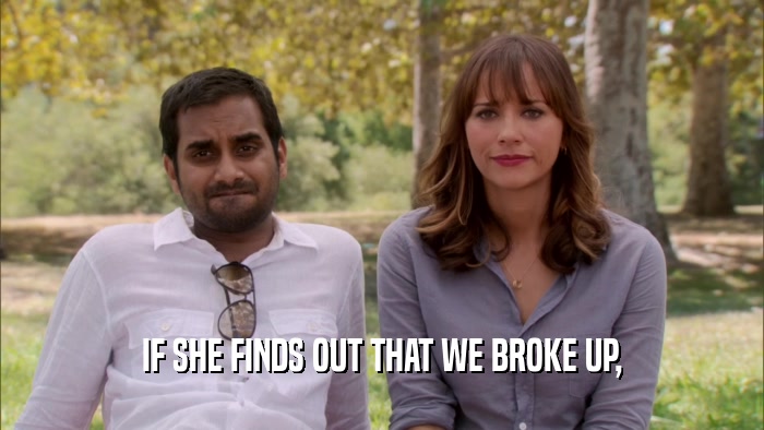 IF SHE FINDS OUT THAT WE BROKE UP,  