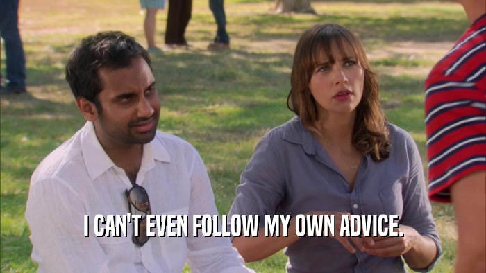 I CAN'T EVEN FOLLOW MY OWN ADVICE.  