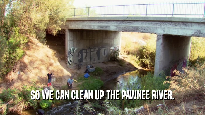 SO WE CAN CLEAN UP THE PAWNEE RIVER.  