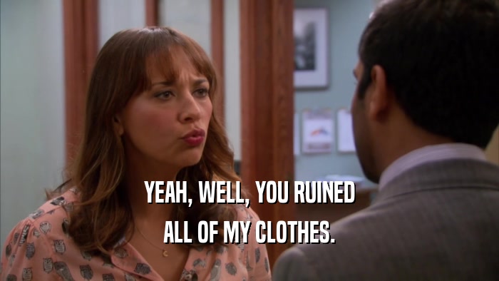 YEAH, WELL, YOU RUINED ALL OF MY CLOTHES. 