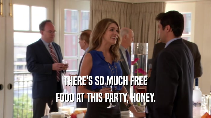 THERE'S SO MUCH FREE FOOD AT THIS PARTY, HONEY. 