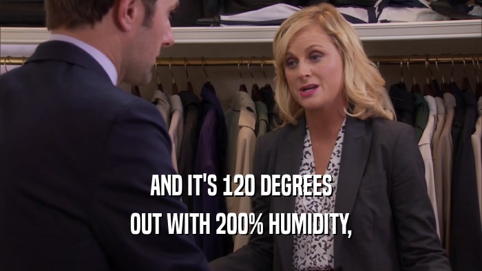 AND IT'S 120 DEGREES OUT WITH 200% HUMIDITY, 