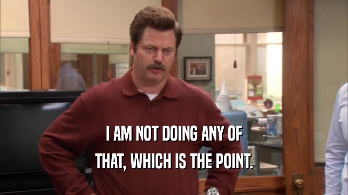 I AM NOT DOING ANY OF THAT, WHICH IS THE POINT. 