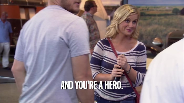AND YOU'RE A HERO.  