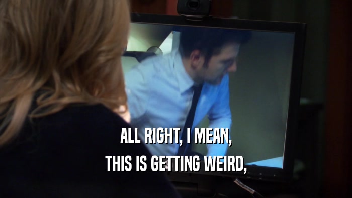 ALL RIGHT, I MEAN, THIS IS GETTING WEIRD, 