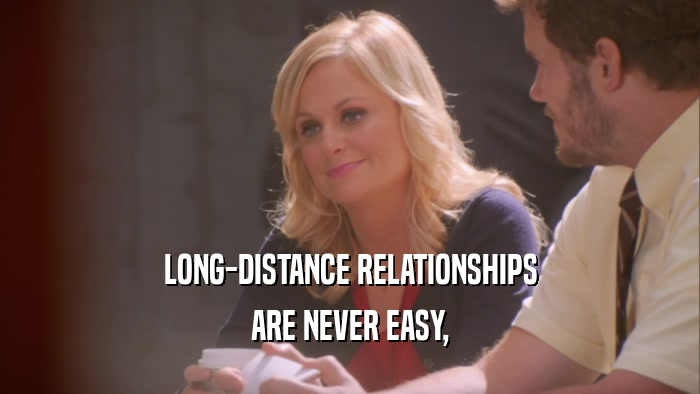 LONG-DISTANCE RELATIONSHIPS ARE NEVER EASY, 