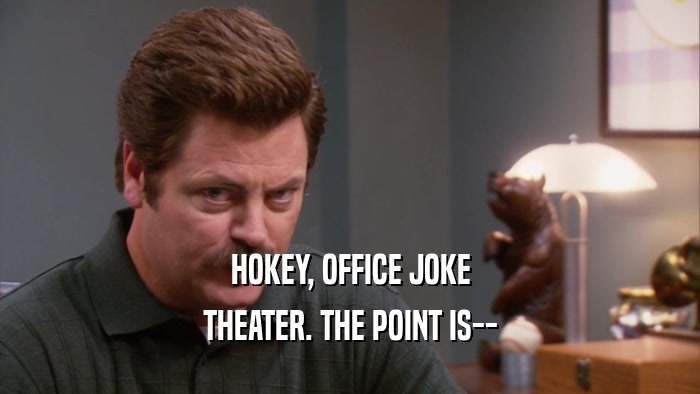 HOKEY, OFFICE JOKE THEATER. THE POINT IS-- 