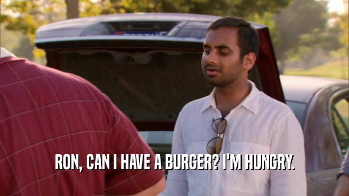 RON, CAN I HAVE A BURGER? I'M HUNGRY.  