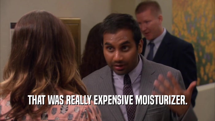 THAT WAS REALLY EXPENSIVE MOISTURIZER.  