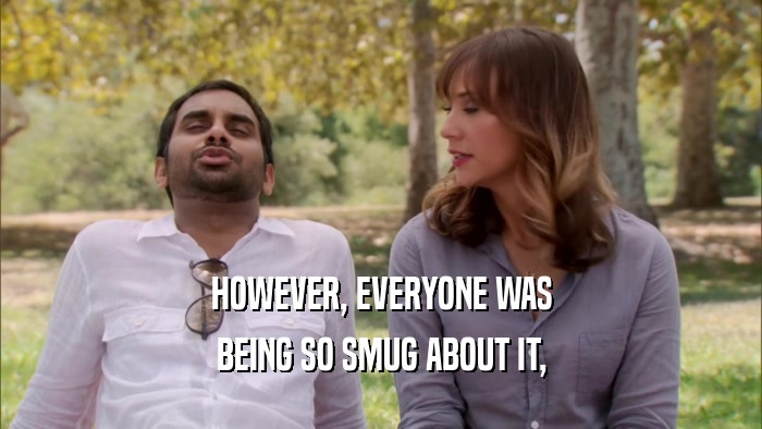 HOWEVER, EVERYONE WAS BEING SO SMUG ABOUT IT, 
