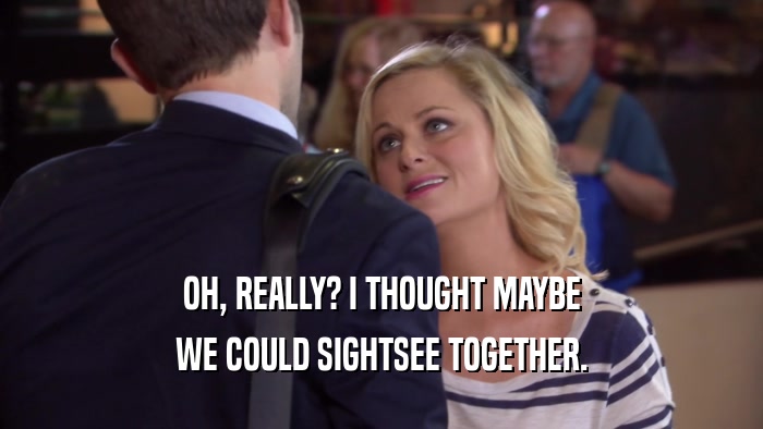 OH, REALLY? I THOUGHT MAYBE WE COULD SIGHTSEE TOGETHER. 
