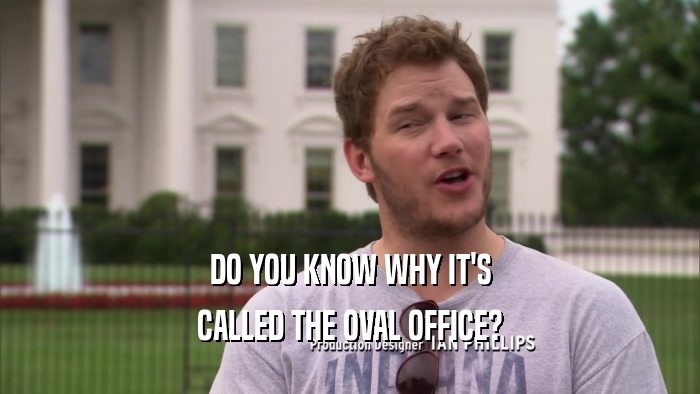 DO YOU KNOW WHY IT'S CALLED THE OVAL OFFICE? 
