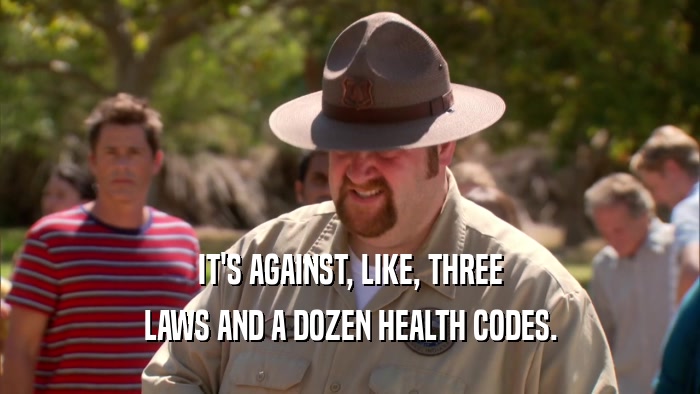 IT'S AGAINST, LIKE, THREE LAWS AND A DOZEN HEALTH CODES. 