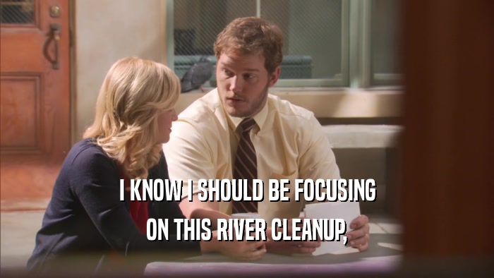 I KNOW I SHOULD BE FOCUSING ON THIS RIVER CLEANUP, 
