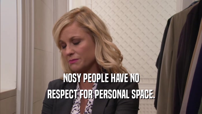 NOSY PEOPLE HAVE NO RESPECT FOR PERSONAL SPACE. 