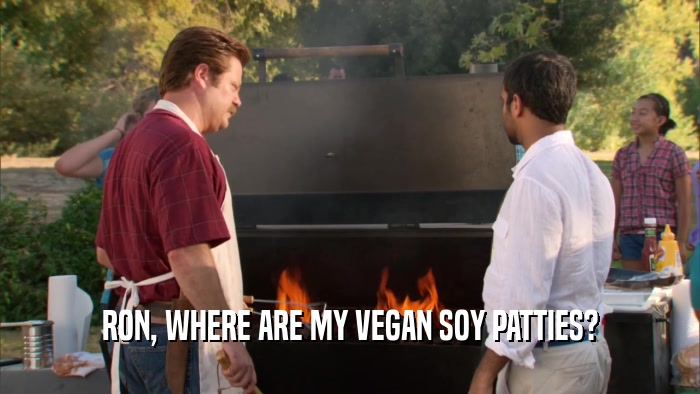 RON, WHERE ARE MY VEGAN SOY PATTIES?  