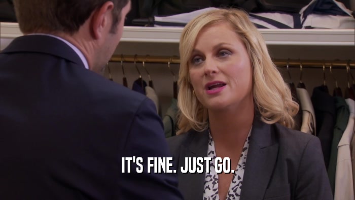IT'S FINE. JUST GO.  