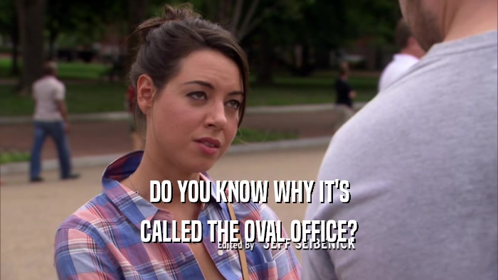 DO YOU KNOW WHY IT'S CALLED THE OVAL OFFICE? 