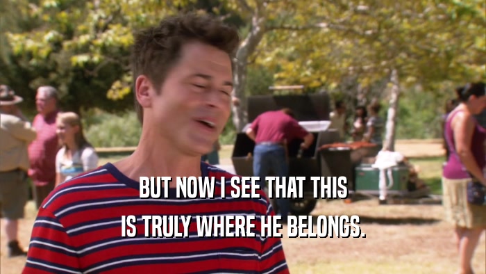 BUT NOW I SEE THAT THIS IS TRULY WHERE HE BELONGS. 