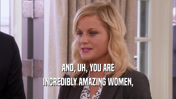 AND, UH, YOU ARE INCREDIBLY AMAZING WOMEN, 