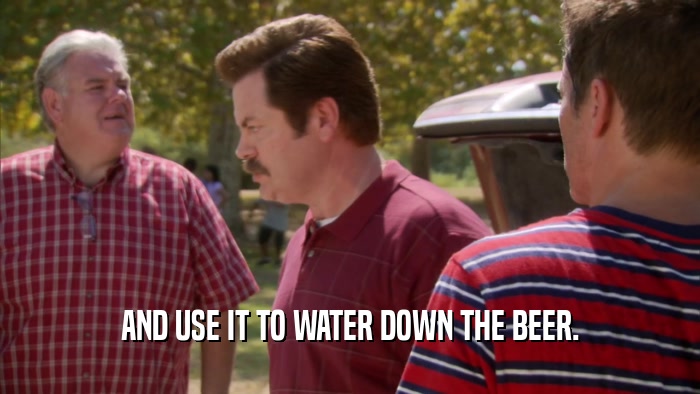 AND USE IT TO WATER DOWN THE BEER.
  