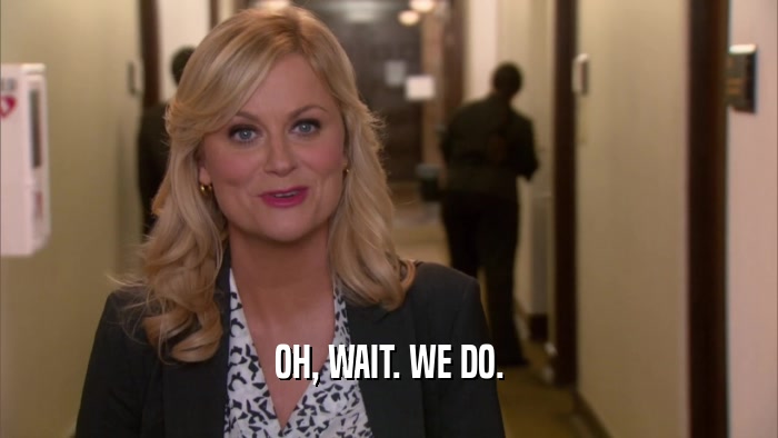 OH, WAIT. WE DO.  