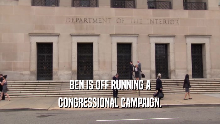 BEN IS OFF RUNNING A CONGRESSIONAL CAMPAIGN. 