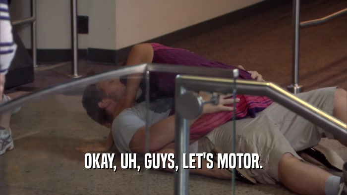 OKAY, UH, GUYS, LET'S MOTOR.  