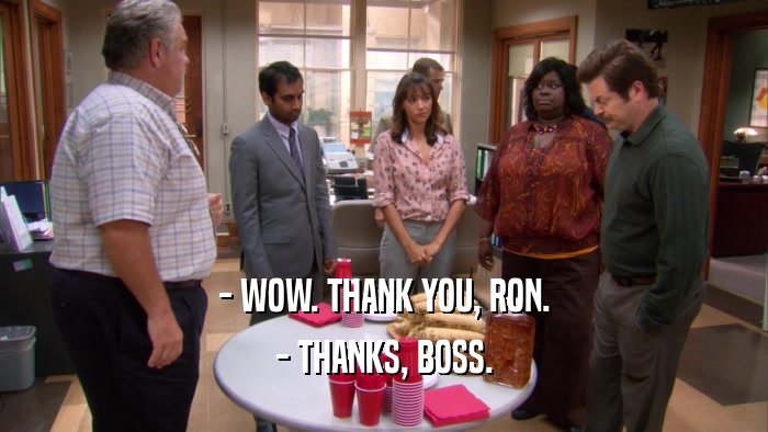 - WOW. THANK YOU, RON. - THANKS, BOSS. 