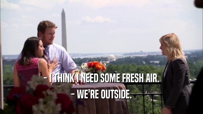 - I THINK I NEED SOME FRESH AIR. - WE'RE OUTSIDE. 