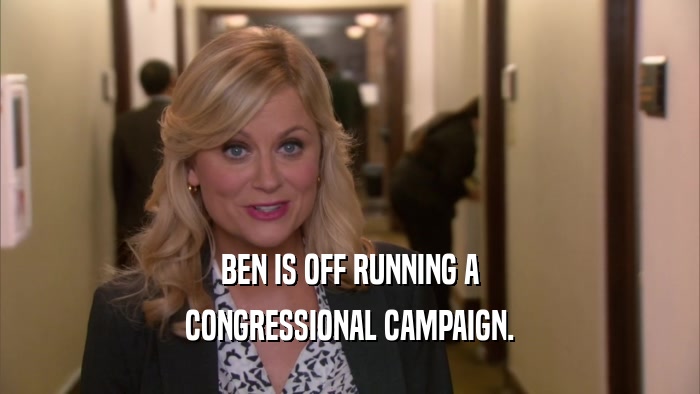BEN IS OFF RUNNING A CONGRESSIONAL CAMPAIGN. 