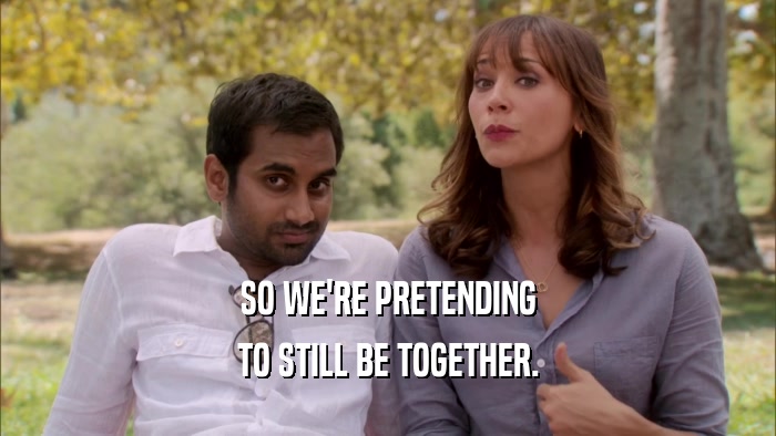 SO WE'RE PRETENDING TO STILL BE TOGETHER. 
