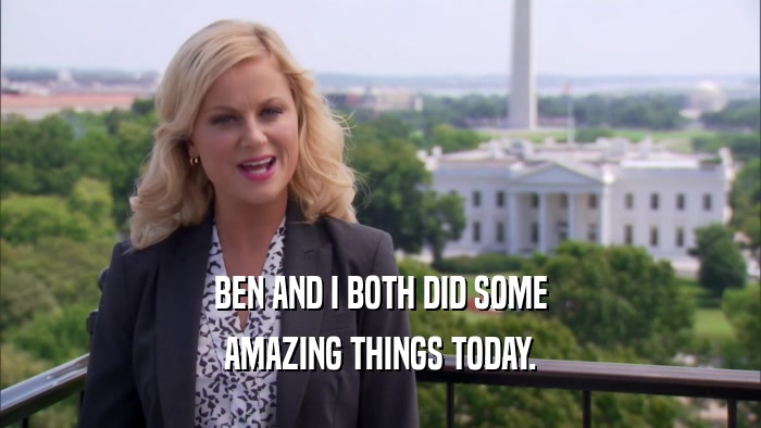 BEN AND I BOTH DID SOME AMAZING THINGS TODAY. 