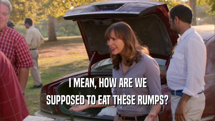 I MEAN, HOW ARE WE SUPPOSED TO EAT THESE RUMPS? 
