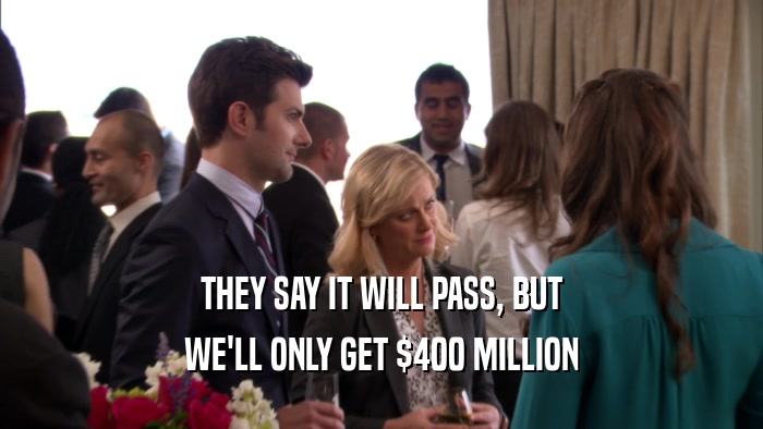 THEY SAY IT WILL PASS, BUT WE'LL ONLY GET $400 MILLION 