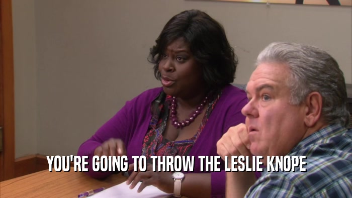 YOU'RE GOING TO THROW THE LESLIE KNOPE  